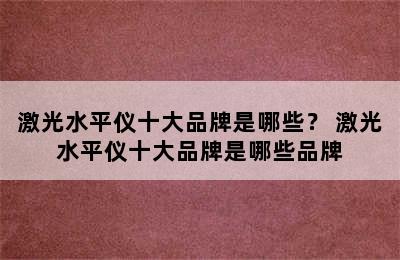 激光水平仪十大品牌是哪些？ 激光水平仪十大品牌是哪些品牌